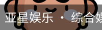 亚星娱乐 · 综合娱乐产业服务商 | 官方网站